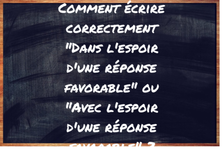 "Dans l'espoir d'une réponse favorable" ou "Avec l'espoir d'une réponse favorable" ?